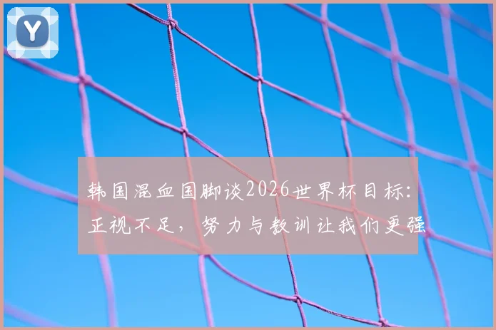 韩国混血国脚谈2026世界杯目标：正视不足，努力与教训让我们更强大