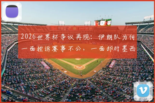 2026世界杯争议再现：伊朗队为何一面控诉赛事不公，一面却对墨西哥表示特别感谢？背后细节全解析