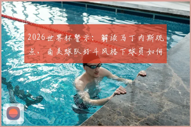 2026世界杯警示：解读马丁内斯观点，南美球队好斗风格下球员如何避免冲突染红，附情绪控制实战指南