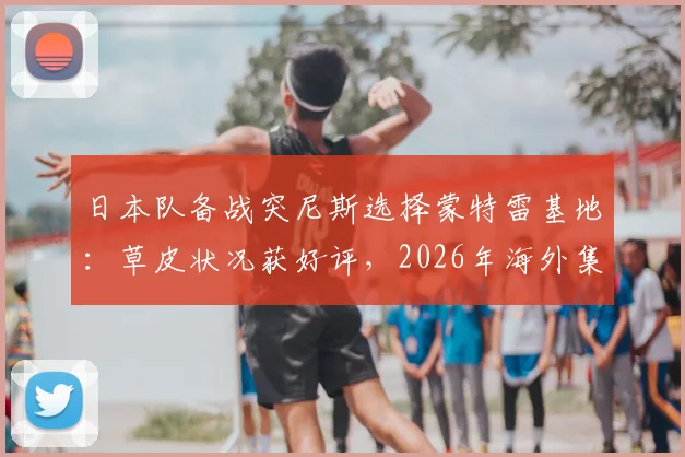 日本队备战突尼斯选择蒙特雷基地：草皮状况获好评，2026年海外集训选址或有参考