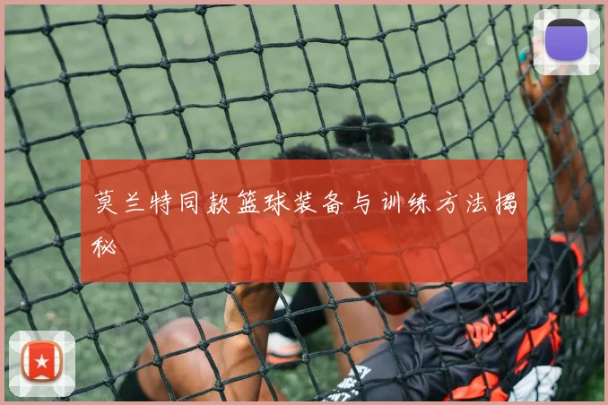 莫兰特同款篮球装备与训练方法揭秘