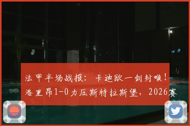 法甲半场战报：卡迪欧一剑封喉！洛里昂1-0力压斯特拉斯堡，2026赛季关键战录像回顾