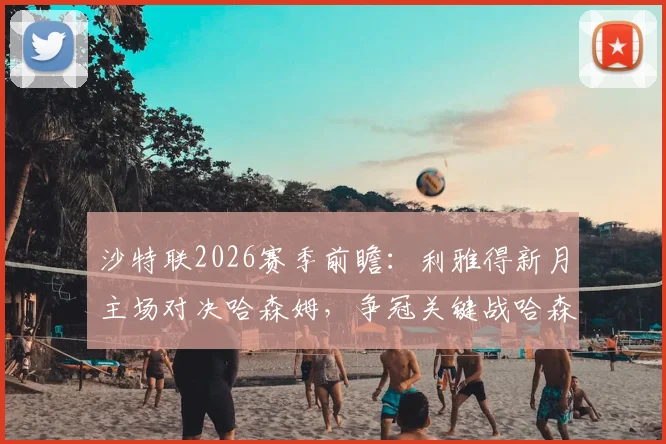 沙特联2026赛季前瞻：利雅得新月主场对决哈森姆，争冠关键战哈森姆战意几何？