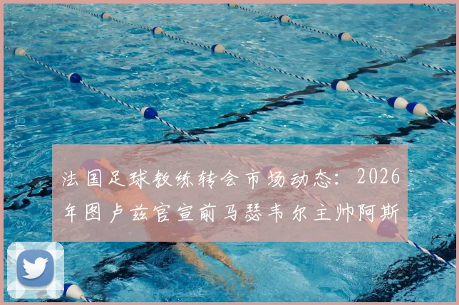 法国足球教练转会市场动态：2026年图卢兹官宣前马瑟韦尔主帅阿斯库走马上任，解析其执教前景与球队发展挑战