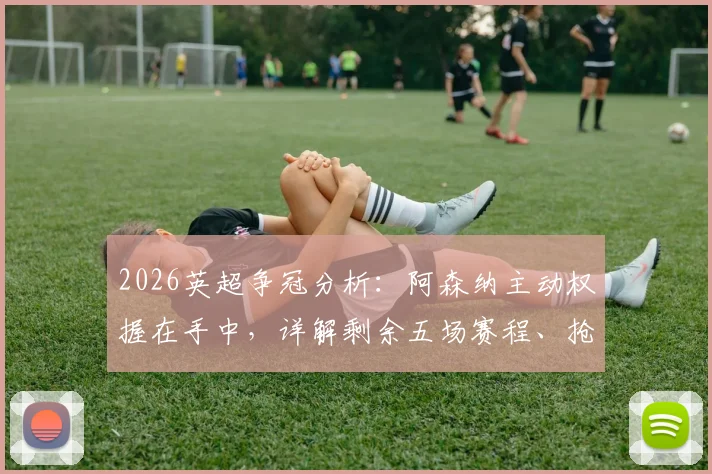 2026英超争冠分析:阿森纳主动权握在手中,详解剩余五场赛程、抢分关键及争冠概率