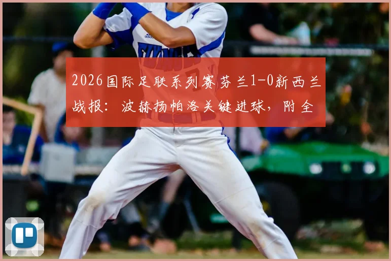 2026国际足联系列赛芬兰1-0新西兰战报：波赫扬帕洛关键进球，附全场阵容与技术统计深度解析