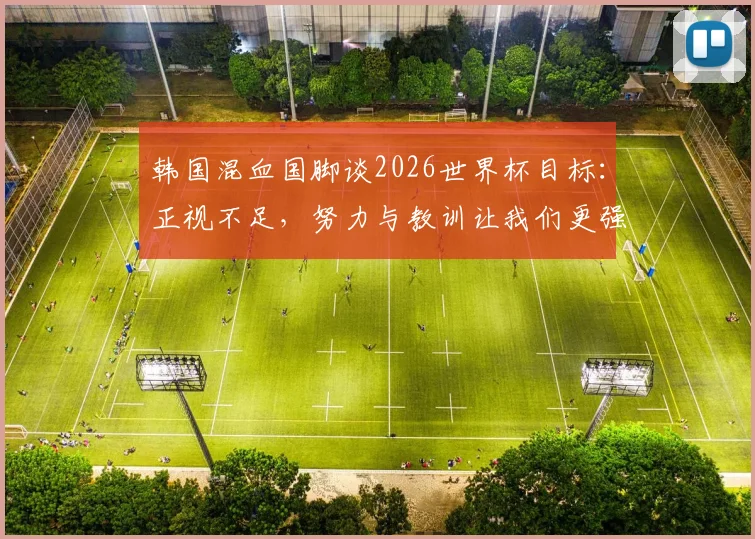 韩国混血国脚谈2026世界杯目标：正视不足，努力与教训让我们更强大