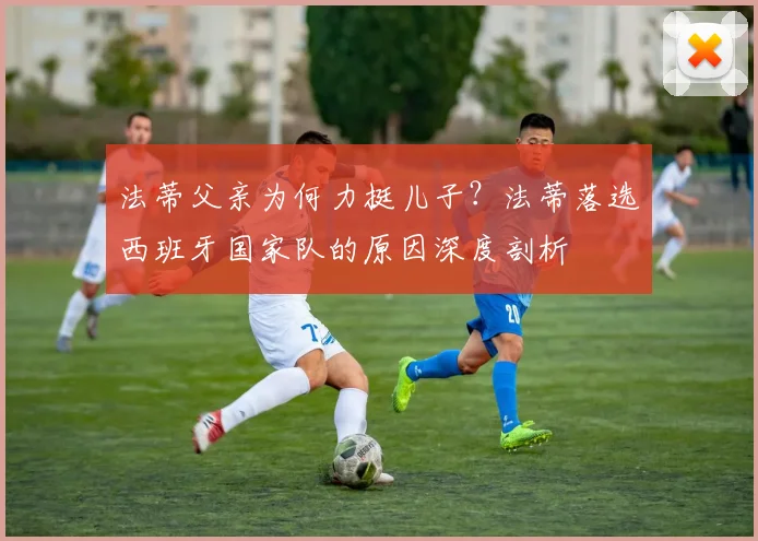 法蒂父亲为何力挺儿子？法蒂落选西班牙国家队的原因深度剖析