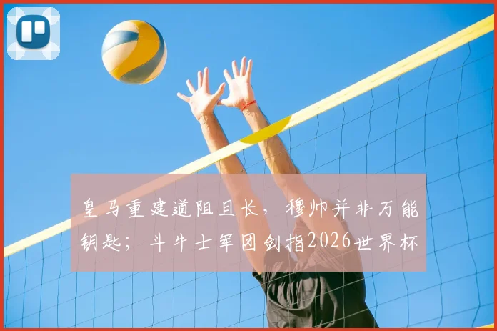 皇马重建道阻且长,穆帅并非万能钥匙;斗牛士军团剑指2026世界杯,夺冠前景几何?