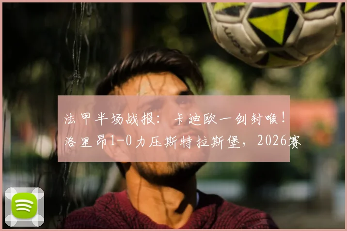 法甲半场战报：卡迪欧一剑封喉！洛里昂1-0力压斯特拉斯堡，2026赛季关键战录像回顾