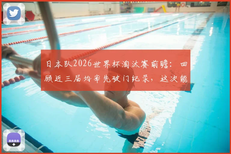 日本队2026世界杯淘汰赛前瞻：回顾近三届均率先破门纪录，这次能否真正实现突破晋级？