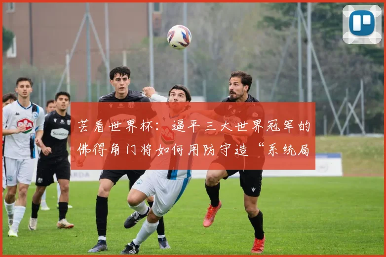 芸看世界杯:逼平三大世界冠军的佛得角门将如何用防守造“系统局”?深度复盘与2026世界杯展望
