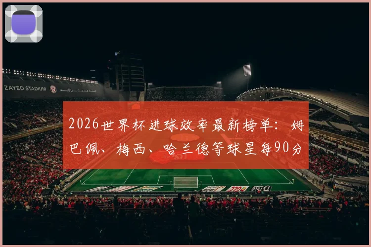 2026世界杯进球效率最新榜单：姆巴佩、梅西、哈兰德等球星每90分钟进球数据对比分析