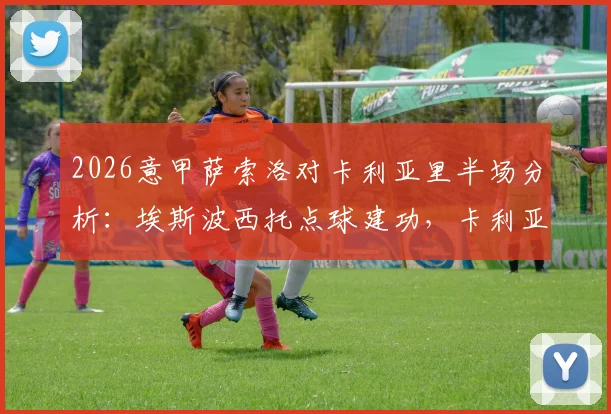 2026意甲萨索洛对卡利亚里半场分析：埃斯波西托点球建功，卡利亚里客场1-0领先，上半场关键数据解读