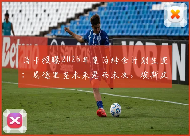 马卡报曝2026年皇马转会计划生变：恩德里克未来悬而未决，埃斯皮加盟影响解析