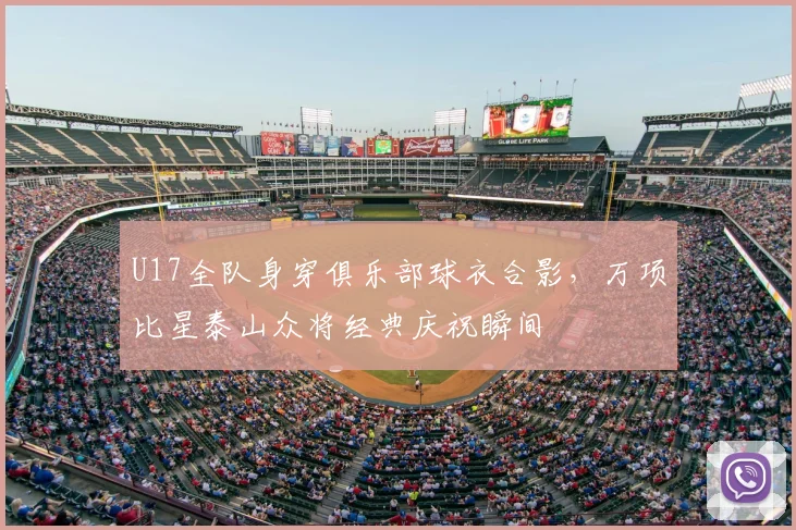 U17全队身穿俱乐部球衣合影，万项比星泰山众将经典庆祝瞬间