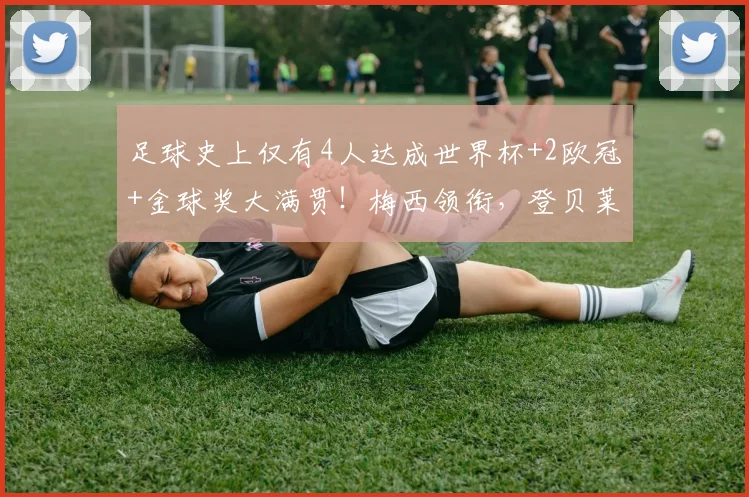 足球史上仅有4人达成世界杯+2欧冠+金球奖大满贯！梅西领衔，登贝莱在列引热议