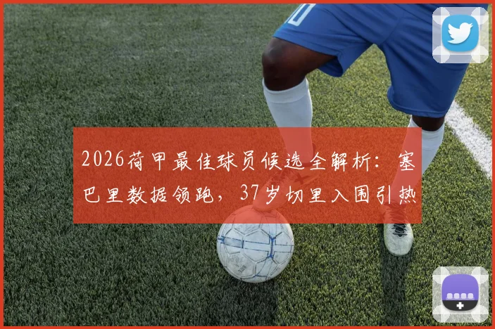 2026荷甲最佳球员候选全解析：塞巴里数据领跑，37岁切里入围引热议，附最终获奖预测