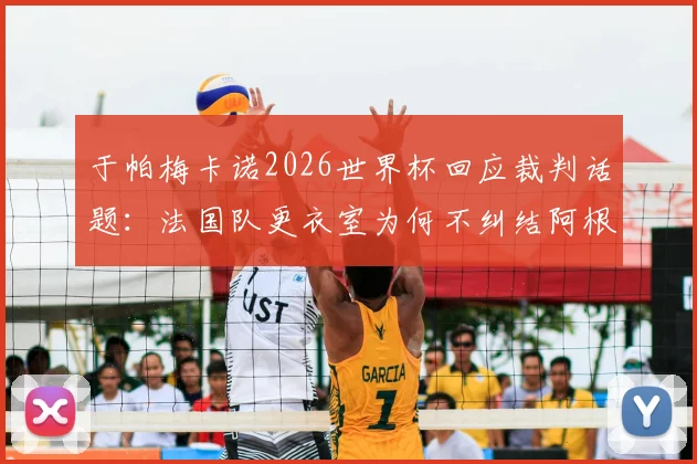 于帕梅卡诺2026世界杯回应裁判话题：法国队更衣室为何不纠结阿根廷裁判组执法安排